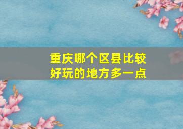 重庆哪个区县比较好玩的地方多一点