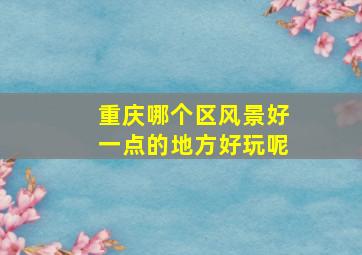 重庆哪个区风景好一点的地方好玩呢