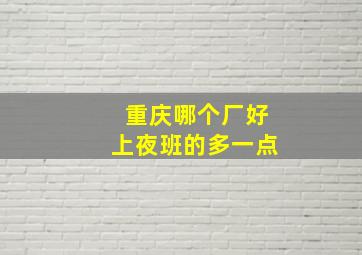 重庆哪个厂好上夜班的多一点