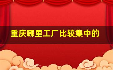 重庆哪里工厂比较集中的