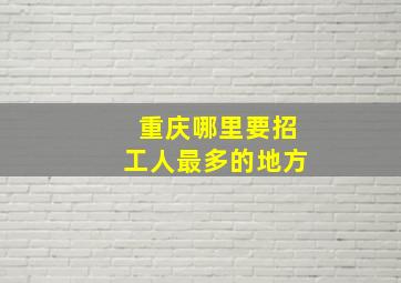 重庆哪里要招工人最多的地方