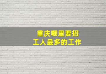 重庆哪里要招工人最多的工作