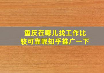 重庆在哪儿找工作比较可靠呢知乎推广一下