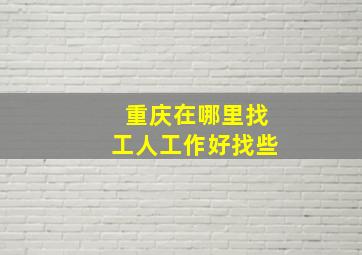 重庆在哪里找工人工作好找些