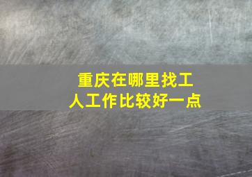 重庆在哪里找工人工作比较好一点