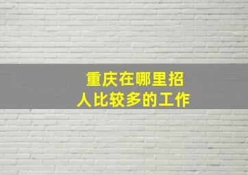 重庆在哪里招人比较多的工作