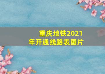 重庆地铁2021年开通线路表图片