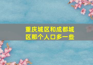 重庆城区和成都城区那个人口多一些