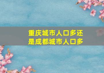 重庆城市人口多还是成都城市人口多