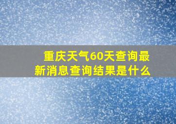 重庆天气60天查询最新消息查询结果是什么