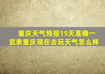 重庆天气预报15天准确一览表重庆现在去玩天气怎么样