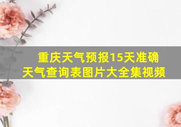 重庆天气预报15天准确天气查询表图片大全集视频