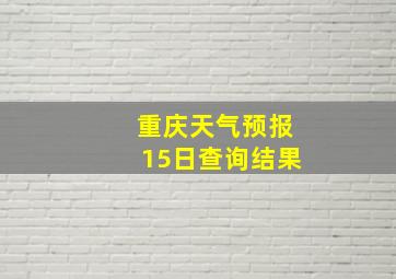 重庆天气预报15日查询结果