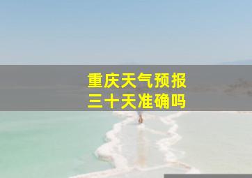 重庆天气预报三十天准确吗