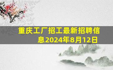 重庆工厂招工最新招聘信息2024年8月12日