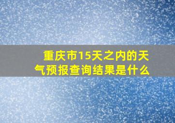 重庆市15天之内的天气预报查询结果是什么