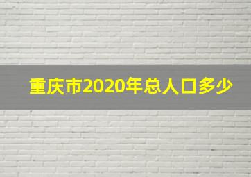 重庆市2020年总人口多少