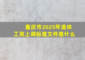 重庆市2025年退休工资上调标准文件是什么