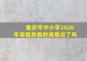 重庆市中小学2020年寒假放假时间推迟了吗