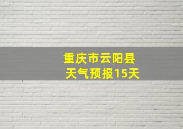 重庆市云阳县天气预报15天