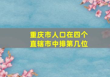 重庆市人口在四个直辖市中排第几位