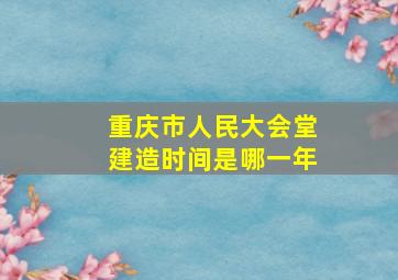 重庆市人民大会堂建造时间是哪一年