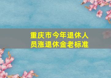 重庆市今年退休人员涨退休金老标准