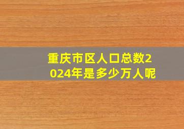 重庆市区人口总数2024年是多少万人呢