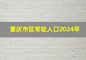 重庆市区常驻人口2024年