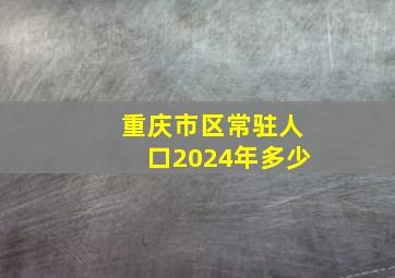 重庆市区常驻人口2024年多少