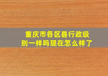 重庆市各区县行政级别一样吗现在怎么样了