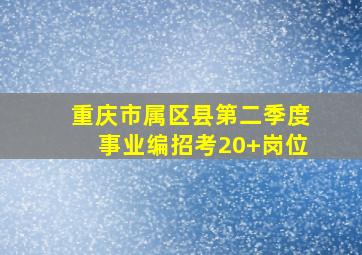 重庆市属区县第二季度事业编招考20+岗位