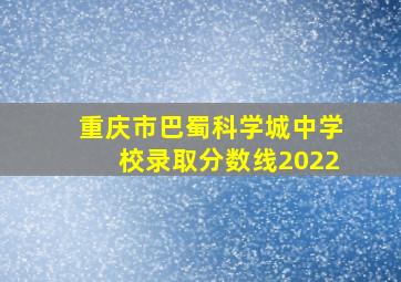 重庆市巴蜀科学城中学校录取分数线2022