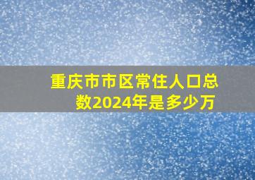 重庆市市区常住人口总数2024年是多少万