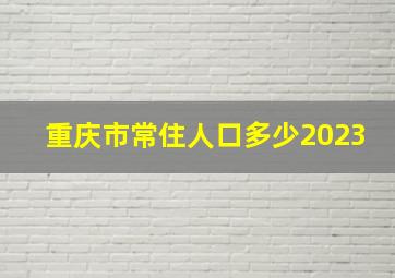 重庆市常住人口多少2023