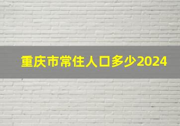 重庆市常住人口多少2024