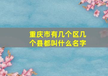 重庆市有几个区几个县都叫什么名字