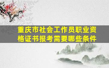 重庆市社会工作员职业资格证书报考需要哪些条件