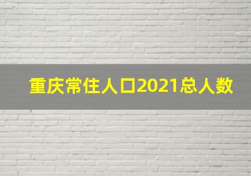 重庆常住人口2021总人数