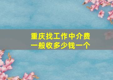 重庆找工作中介费一般收多少钱一个