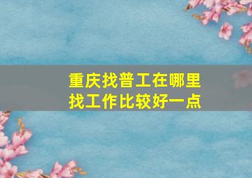 重庆找普工在哪里找工作比较好一点