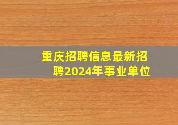 重庆招聘信息最新招聘2024年事业单位