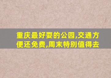 重庆最好耍的公园,交通方便还免费,周末特别值得去