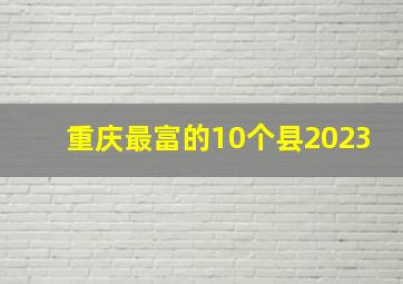 重庆最富的10个县2023