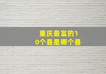 重庆最富的10个县是哪个县