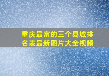 重庆最富的三个县城排名表最新图片大全视频