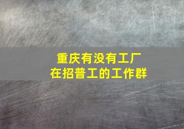 重庆有没有工厂在招普工的工作群