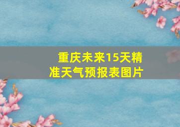 重庆未来15天精准天气预报表图片