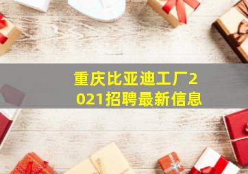 重庆比亚迪工厂2021招聘最新信息