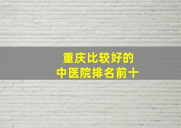 重庆比较好的中医院排名前十